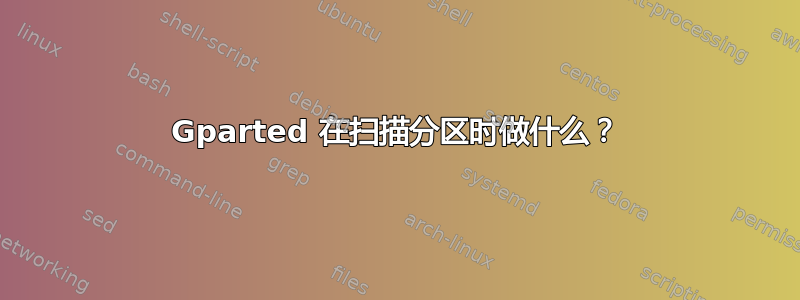 Gparted 在扫描分区时做什么？