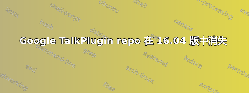 Google TalkPlugin repo 在 16.04 版中消失