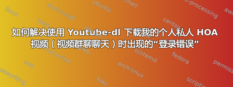 如何解决使用 Youtube-dl 下载我的个人私人 HOA 视频（视频群聊聊天）时出现的“登录错误”