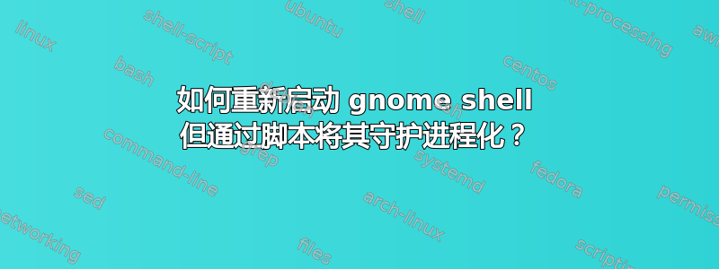 如何重新启动 gnome shell 但通过脚本将其守护进程化？