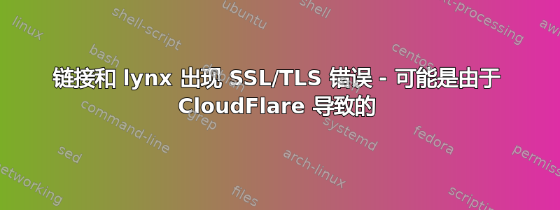 链接和 lynx 出现 SSL/TLS 错误 - 可能是由于 CloudFlare 导致的