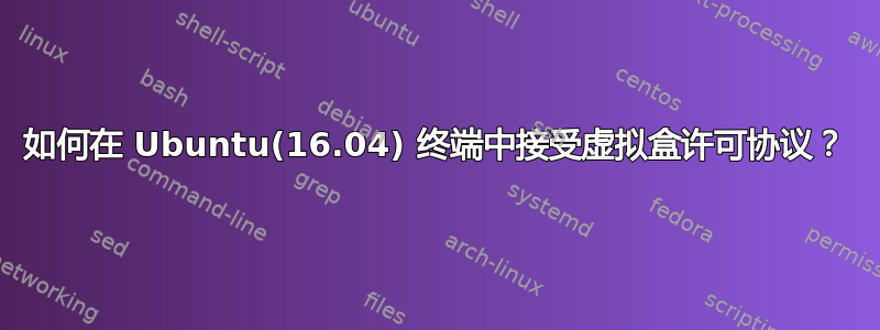 如何在 Ubuntu(16.04) 终端中接受虚拟盒许可协议？