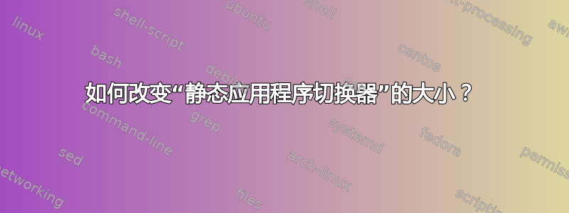 如何改变“静态应用程序切换器”的大小？