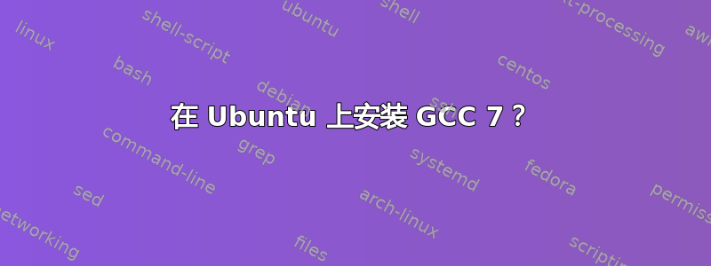 在 Ubuntu 上安装 GCC 7？