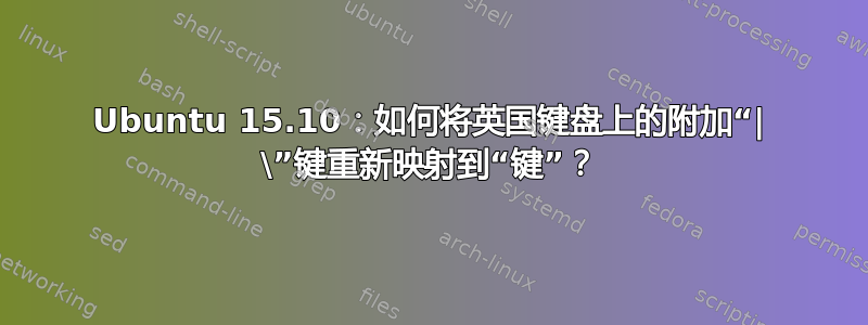 Ubuntu 15.10：如何将英国键盘上的附加“| \”键重新映射到“键”？