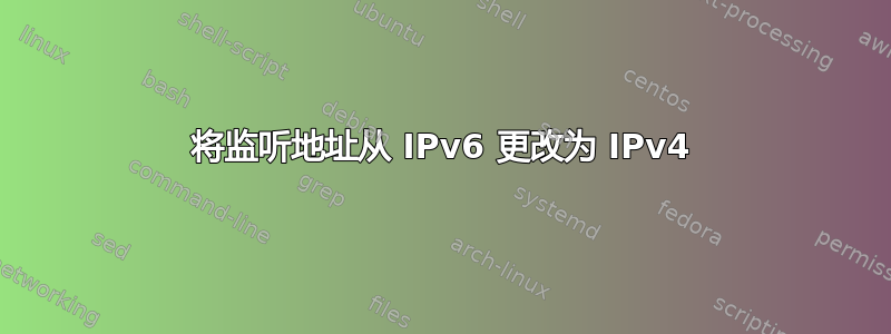 将监听地址从 IPv6 更改为 IPv4