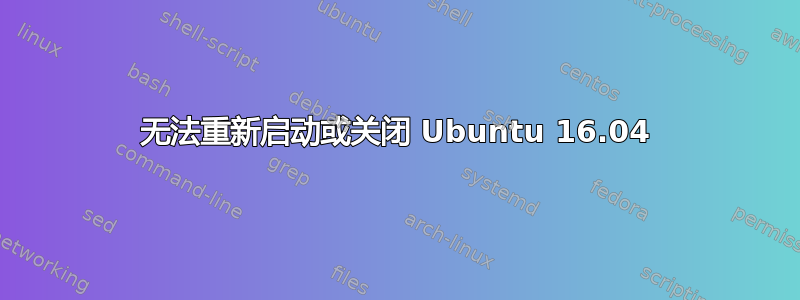 无法重新启动或关闭 Ubuntu 16.04