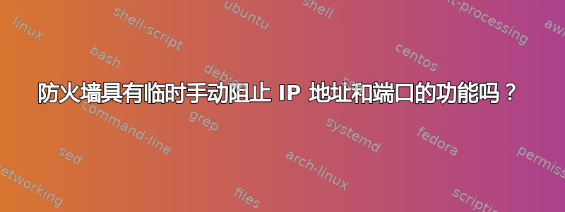 防火墙具有临时手动阻止 IP 地址和端口的功能吗？