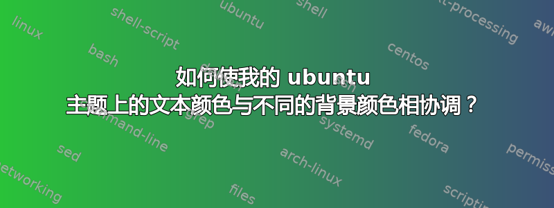 如何使我的 ubuntu 主题上的文本颜色与不同的背景颜色相协调？