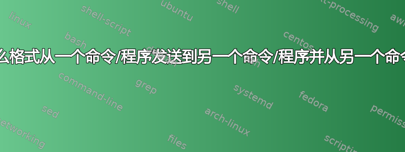 管道输出以什么格式从一个命令/程序发送到另一个命令/程序并从另一个命令/程序接收？ 