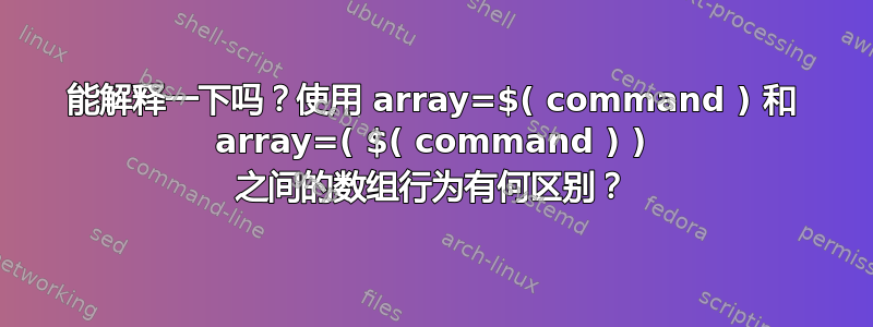 能解释一下吗？使用 array=$( command ) 和 array=( $( command ) ) 之间的数组行为有何区别？