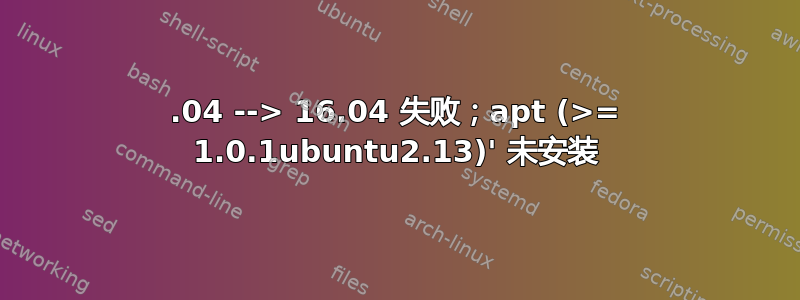 14.04 --> 16.04 失败；apt (>= 1.0.1ubuntu2.13)' 未安装