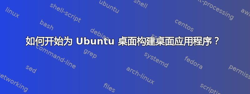 如何开始为 Ubuntu 桌面构建桌面应用程序？