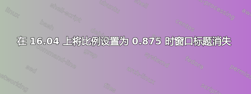 在 16.04 上将比例设置为 0.875 时窗口标题消失