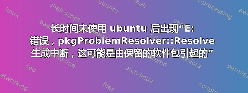 长时间未使用 ubuntu 后出现“E: 错误，pkgProblemResolver::Resolve 生成​​中断，这可能是由保留的软件包引起的”