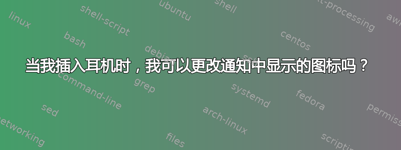 当我插入耳机时，我可以更改通知中显示的图标吗？