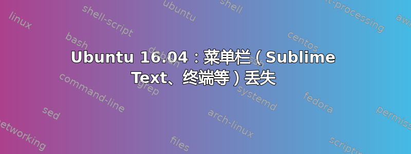 Ubuntu 16.04：菜单栏（Sublime Text、终端等）丢失