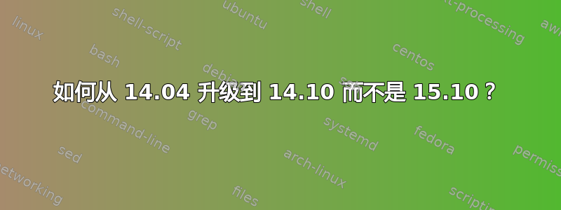 如何从 14.04 升级到 14.10 而不是 15.10？