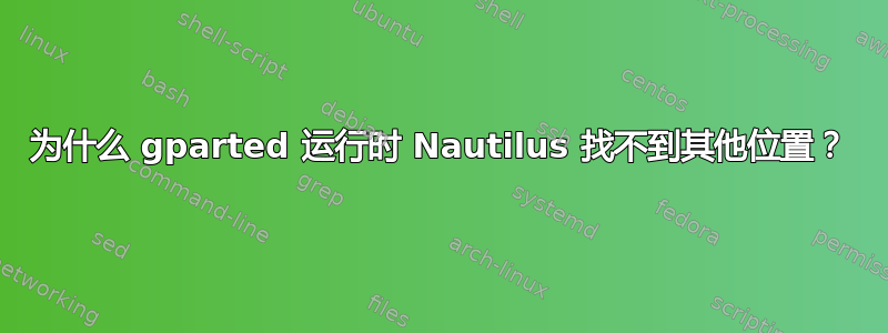 为什么 gparted 运行时 Nautilus 找不到其他位置？