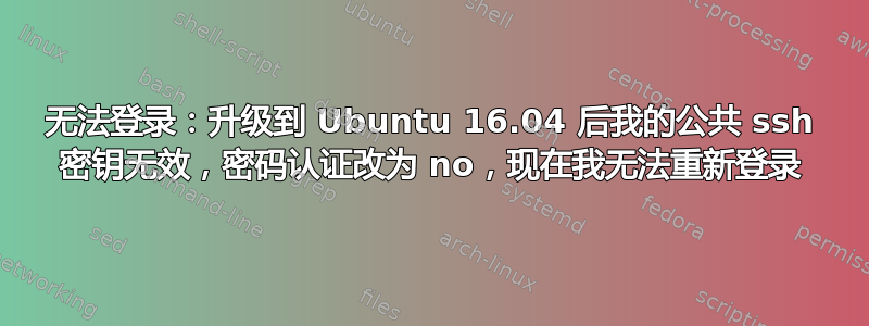 无法登录：升级到 Ubuntu 16.04 后我的公共 ssh 密钥无效，密码认证改为 no，现在我无法重新登录