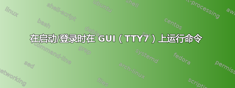 在启动/登录时在 GUI（TTY7）上运行命令