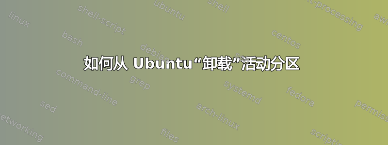 如何从 Ubuntu“卸载”活动分区