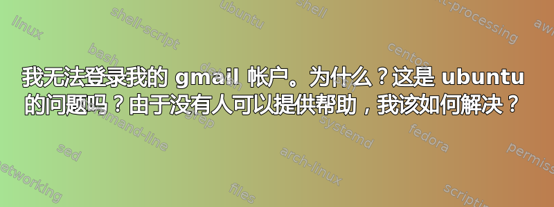 我无法登录我的 gmail 帐户。为什么？这是 ubuntu 的问题吗？由于没有人可以提供帮助，我该如何解决？