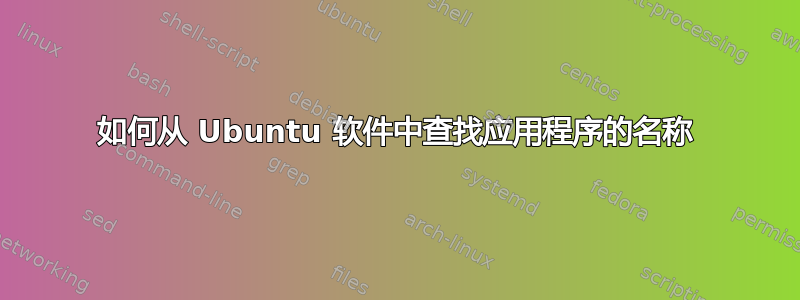 如何从 Ubuntu 软件中查找应用程序的名称