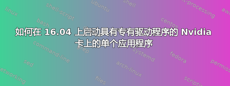 如何在 16.04 上启动具有专有驱动程序的 Nvidia 卡上的单个应用程序