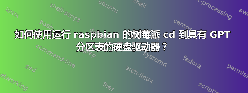 如何使用运行 raspbian 的树莓派 cd 到具有 GPT 分区表的硬盘驱动器？