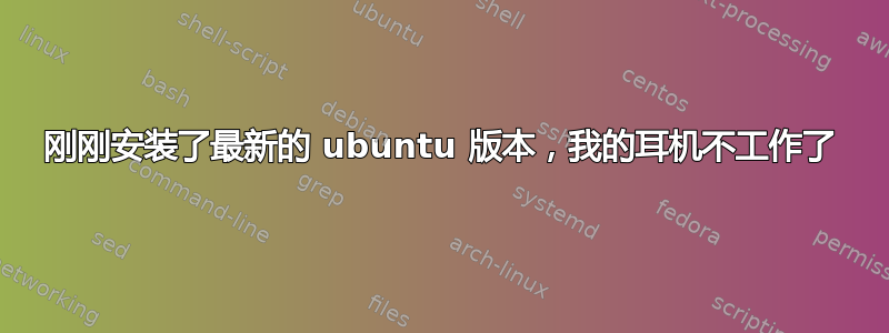 刚刚安装了最新的 ubuntu 版本，我的耳机不工作了