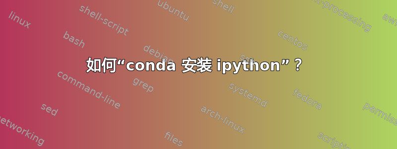 如何“conda 安装 ipython”？