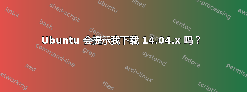 Ubuntu 会提示我下载 14.04.x 吗？