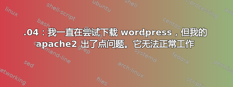 16.04：我一直在尝试下载 wordpress，但我的 apache2 出了点问题。它无法正常工作