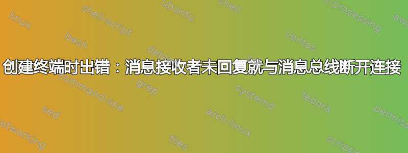 创建终端时出错：消息接收者未回复就与消息总线断开连接