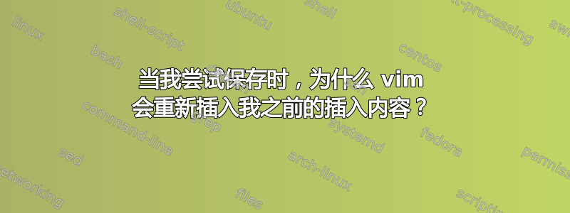 当我尝试保存时，为什么 vim 会重新插入我之前的插入内容？