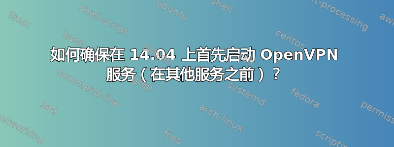 如何确保在 14.04 上首先启动 OpenVPN 服务（在其他服务之前）？