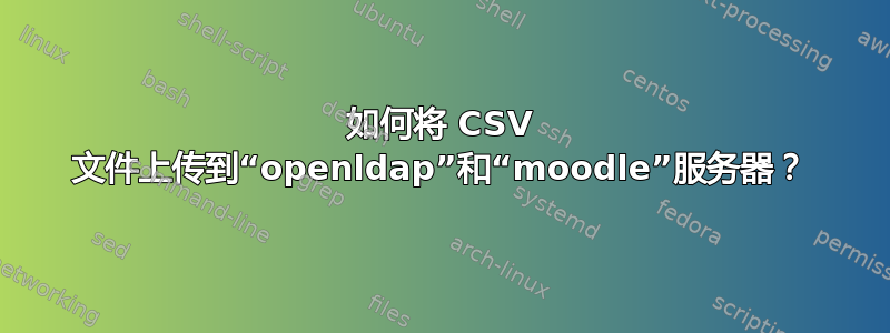 如何将 CSV 文件上传到“openldap”和“moodle”服务器？