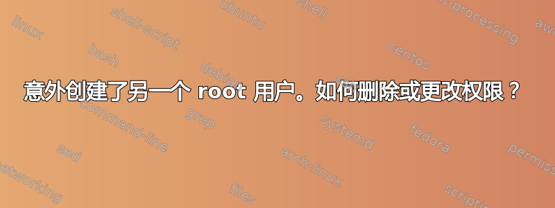 意外创建了另一个 root 用户。如何删除或更改权限？