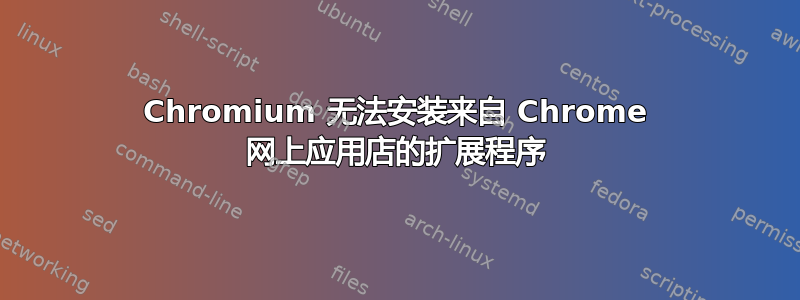 Chromium 无法安装来自 Chrome 网上应用店的扩展程序