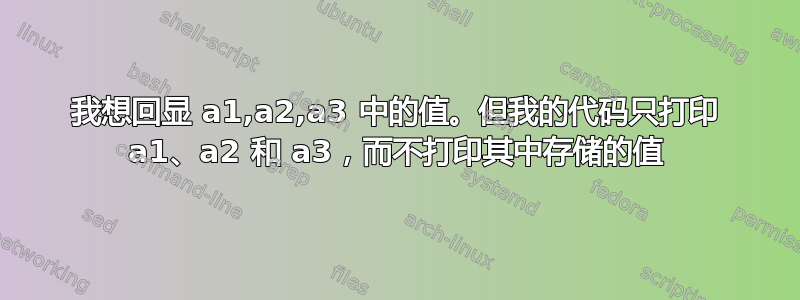 我想回显 a1,a2,a3 中的值。但我的代码只打印 a1、a2 和 a3，而不打印其中存储的值