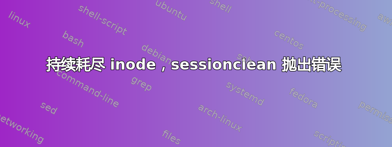 持续耗尽 inode，sessionclean 抛出错误