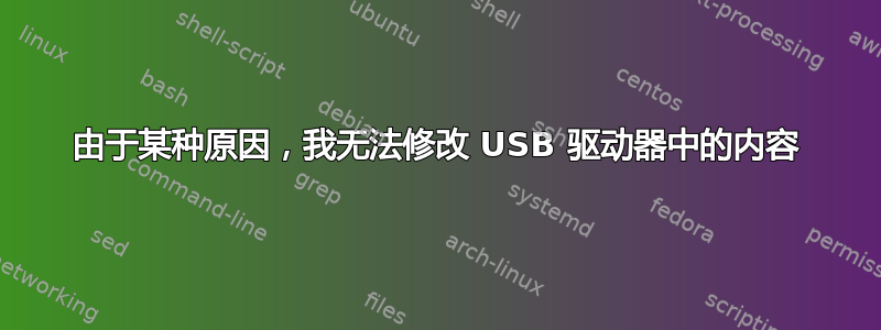 由于某种原因，我无法修改 USB 驱动器中的内容