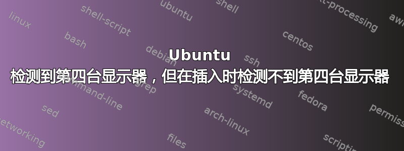 Ubuntu 检测到第四台显示器，但在插入时检测不到第四台显示器