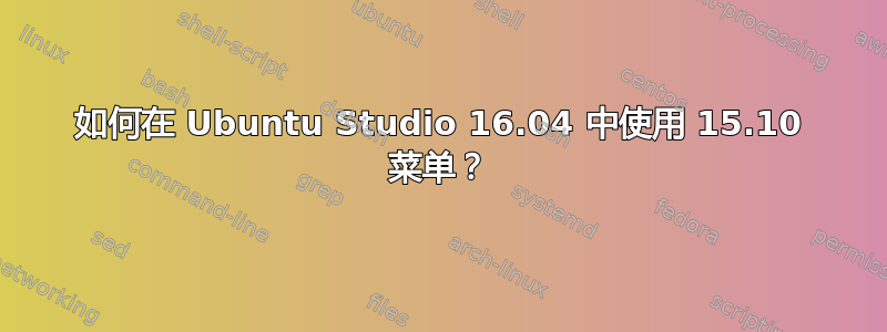 如何在 Ubuntu Studio 16.04 中使用 15.10 菜单？