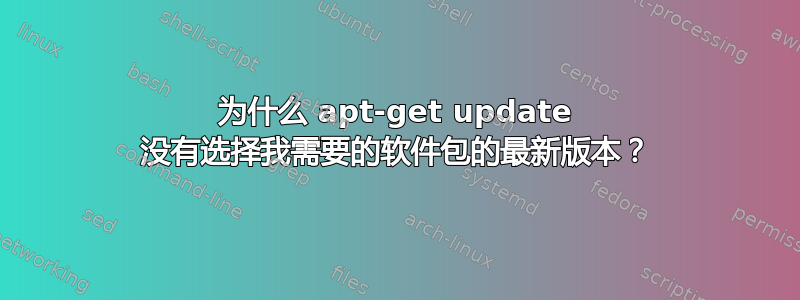 为什么 apt-get update 没有选择我需要的软件包的最新版本？