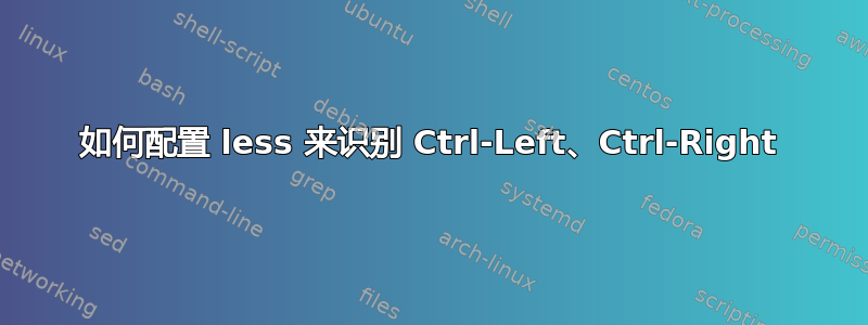 如何配置 less 来识别 Ctrl-Left、Ctrl-Right