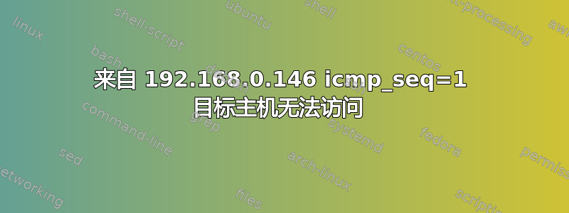 来自 192.168.0.146 icmp_seq=1 目标主机无法访问 