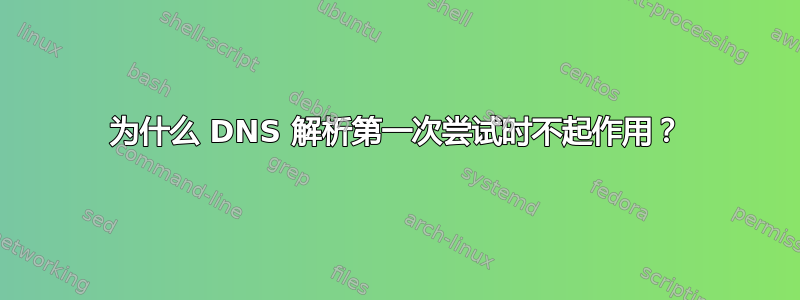 为什么 DNS 解析第一次尝试时不起作用？