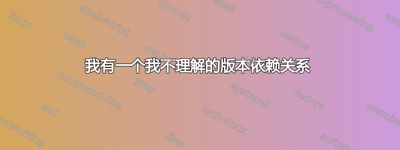 我有一个我不理解的版本依赖关系